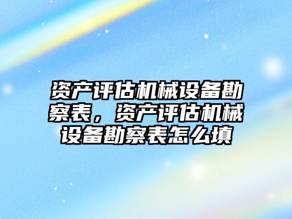 資產(chǎn)評估機(jī)械設(shè)備勘察表，資產(chǎn)評估機(jī)械設(shè)備勘察表怎么填