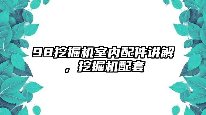 98挖掘機(jī)室內(nèi)配件講解，挖掘機(jī)配套