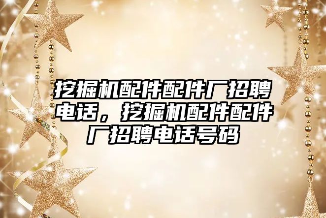 挖掘機(jī)配件配件廠招聘電話，挖掘機(jī)配件配件廠招聘電話號(hào)碼