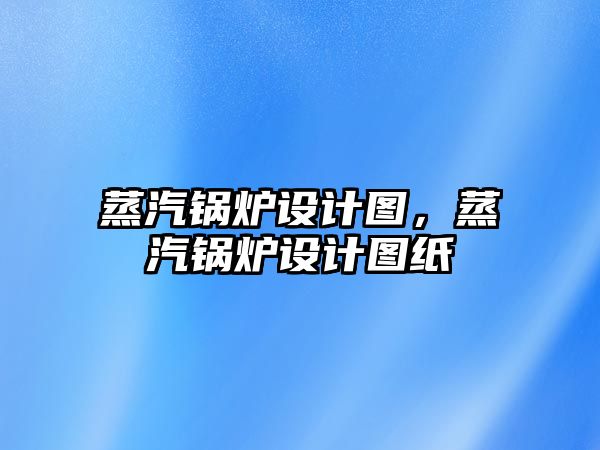蒸汽鍋爐設(shè)計(jì)圖，蒸汽鍋爐設(shè)計(jì)圖紙