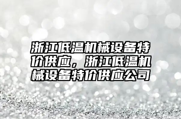 浙江低溫機(jī)械設(shè)備特價供應(yīng)，浙江低溫機(jī)械設(shè)備特價供應(yīng)公司