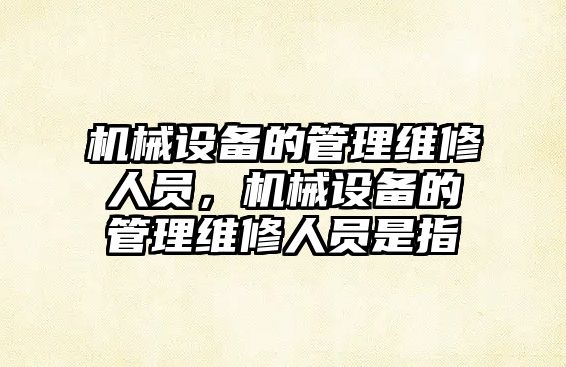 機(jī)械設(shè)備的管理維修人員，機(jī)械設(shè)備的管理維修人員是指