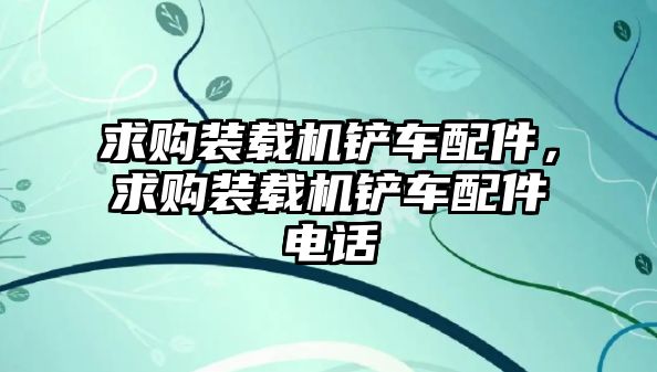 求購裝載機鏟車配件，求購裝載機鏟車配件電話