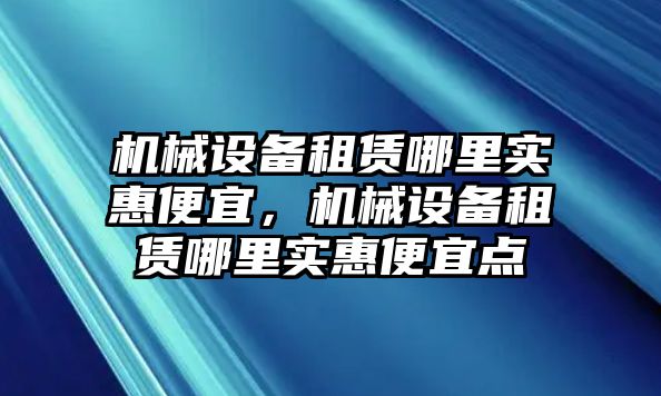 機(jī)械設(shè)備租賃哪里實(shí)惠便宜，機(jī)械設(shè)備租賃哪里實(shí)惠便宜點(diǎn)