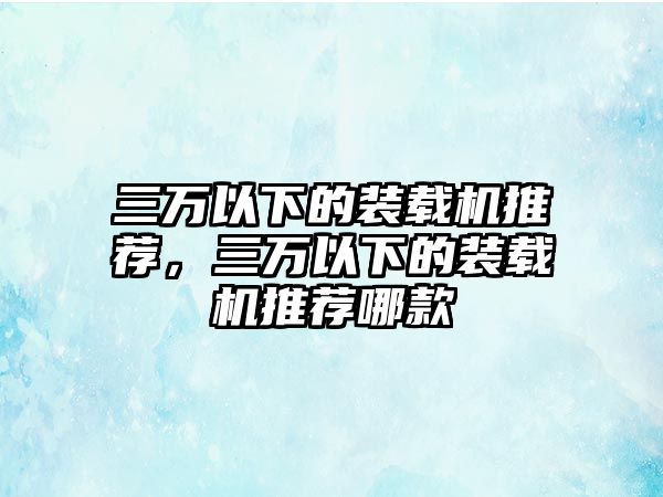 三萬(wàn)以下的裝載機(jī)推薦，三萬(wàn)以下的裝載機(jī)推薦哪款