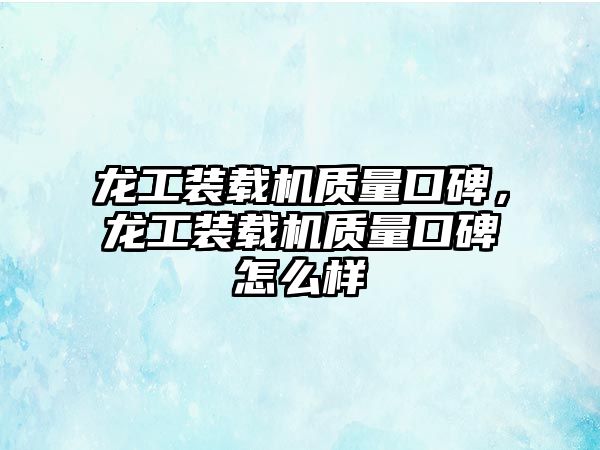 龍工裝載機質(zhì)量口碑，龍工裝載機質(zhì)量口碑怎么樣