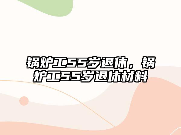 鍋爐工55歲退休，鍋爐工55歲退休材料