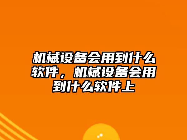 機(jī)械設(shè)備會(huì)用到什么軟件，機(jī)械設(shè)備會(huì)用到什么軟件上