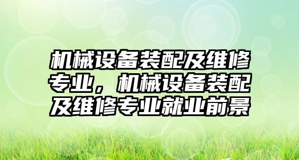 機(jī)械設(shè)備裝配及維修專業(yè)，機(jī)械設(shè)備裝配及維修專業(yè)就業(yè)前景