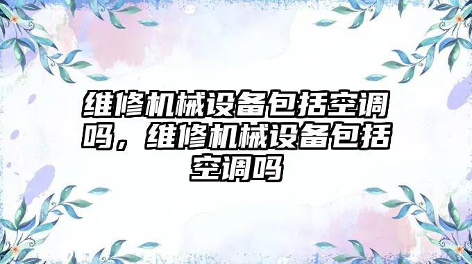維修機(jī)械設(shè)備包括空調(diào)嗎，維修機(jī)械設(shè)備包括空調(diào)嗎