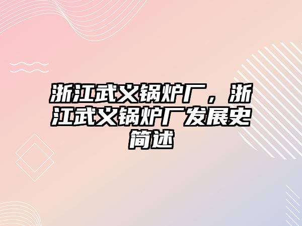 浙江武義鍋爐廠，浙江武義鍋爐廠發(fā)展史簡述