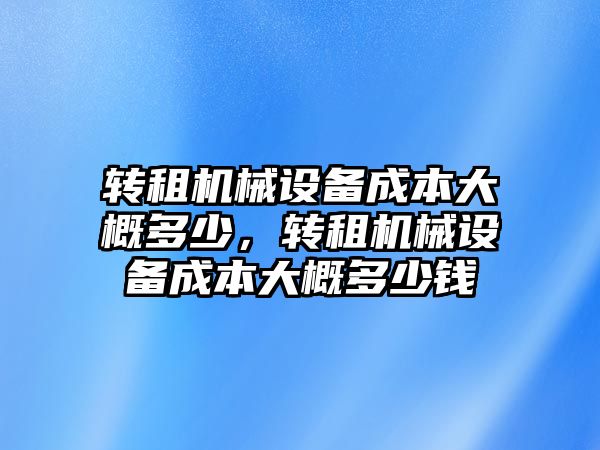 轉(zhuǎn)租機(jī)械設(shè)備成本大概多少，轉(zhuǎn)租機(jī)械設(shè)備成本大概多少錢(qián)