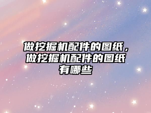 做挖掘機配件的圖紙，做挖掘機配件的圖紙有哪些