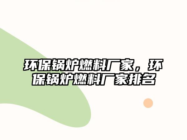 環(huán)保鍋爐燃料廠家，環(huán)保鍋爐燃料廠家排名