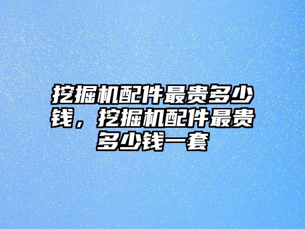挖掘機配件最貴多少錢，挖掘機配件最貴多少錢一套