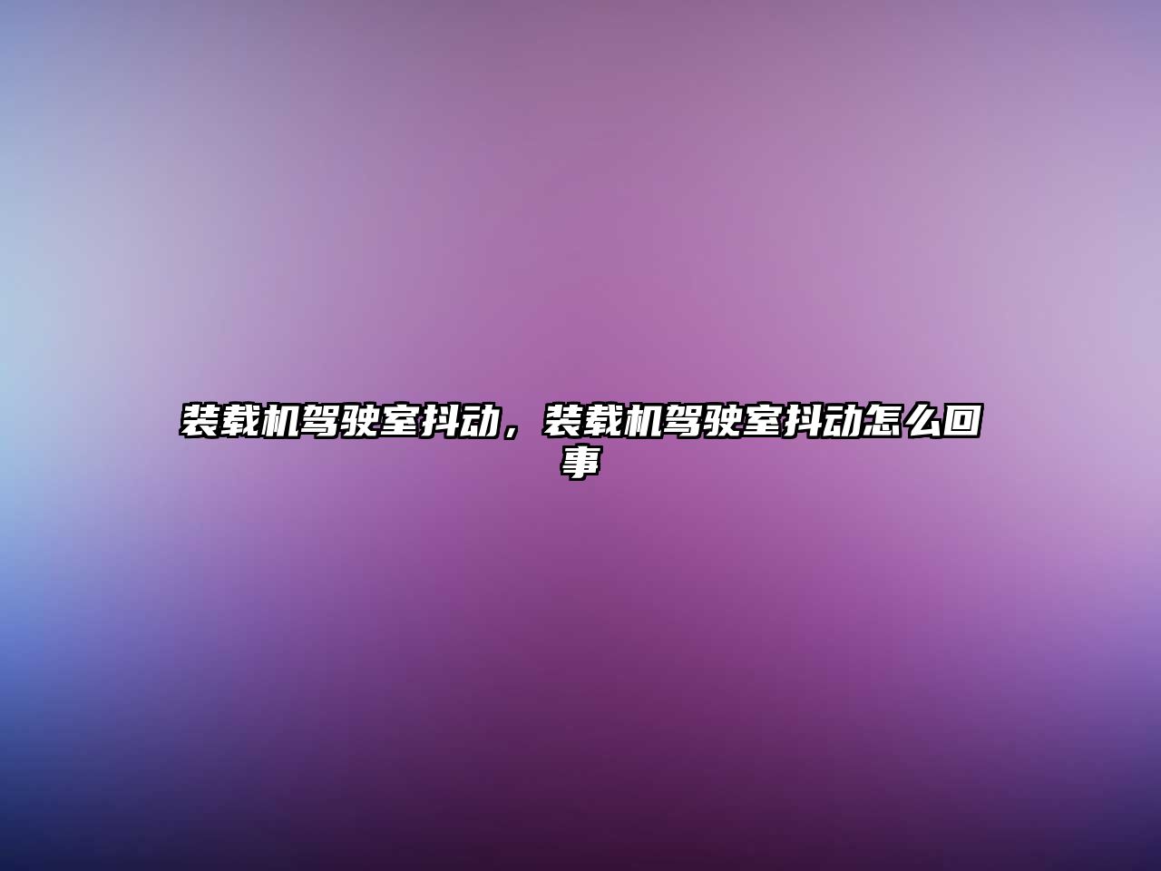 裝載機(jī)駕駛室抖動(dòng)，裝載機(jī)駕駛室抖動(dòng)怎么回事