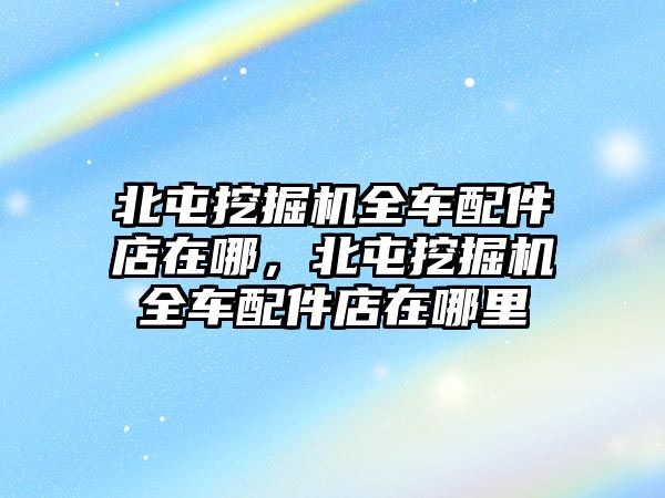 北屯挖掘機(jī)全車配件店在哪，北屯挖掘機(jī)全車配件店在哪里