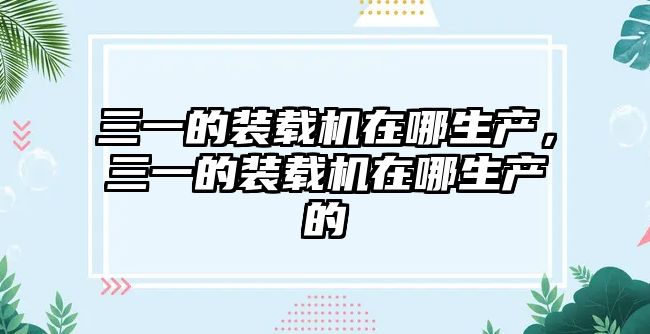 三一的裝載機(jī)在哪生產(chǎn)，三一的裝載機(jī)在哪生產(chǎn)的