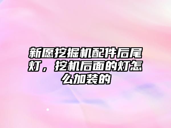 新愿挖掘機配件后尾燈，挖機后面的燈怎么加裝的