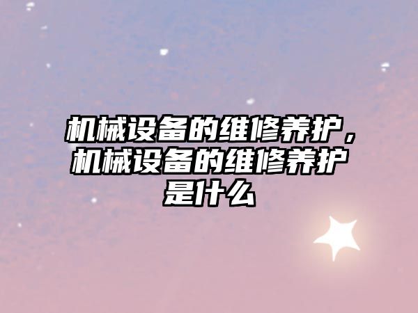 機械設備的維修養(yǎng)護，機械設備的維修養(yǎng)護是什么