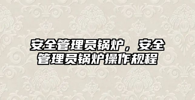 安全管理員鍋爐，安全管理員鍋爐操作規(guī)程