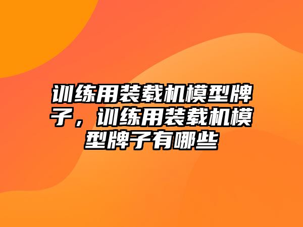 訓(xùn)練用裝載機(jī)模型牌子，訓(xùn)練用裝載機(jī)模型牌子有哪些