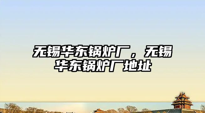 無錫華東鍋爐廠，無錫華東鍋爐廠地址