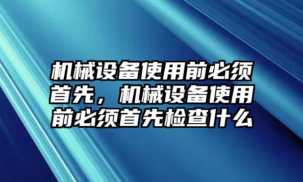 機(jī)械設(shè)備使用前必須首先，機(jī)械設(shè)備使用前必須首先檢查什么