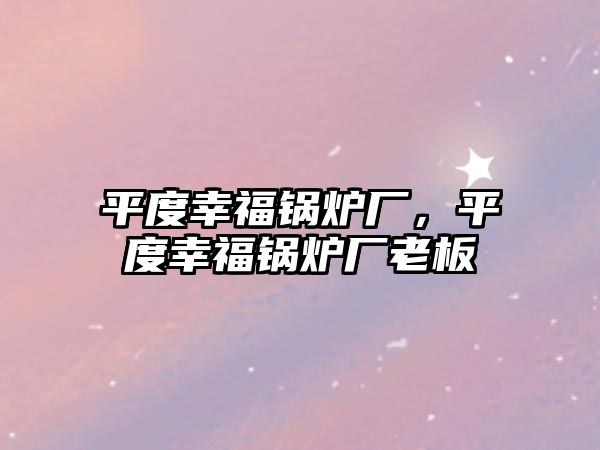 平度幸福鍋爐廠，平度幸福鍋爐廠老板