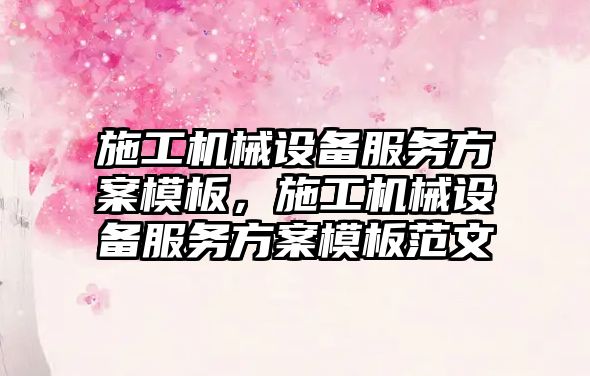 施工機械設備服務方案模板，施工機械設備服務方案模板范文