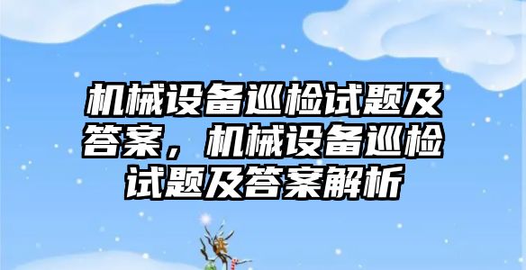 機(jī)械設(shè)備巡檢試題及答案，機(jī)械設(shè)備巡檢試題及答案解析