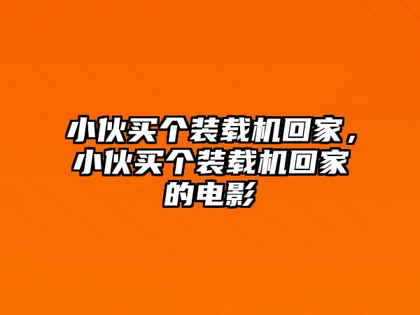 小伙買個裝載機回家，小伙買個裝載機回家的電影
