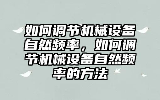 如何調(diào)節(jié)機(jī)械設(shè)備自然頻率，如何調(diào)節(jié)機(jī)械設(shè)備自然頻率的方法