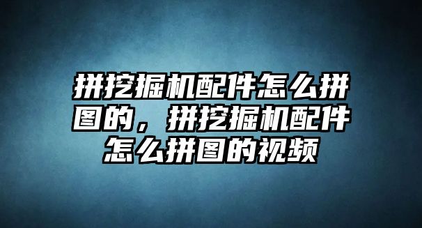 拼挖掘機配件怎么拼圖的，拼挖掘機配件怎么拼圖的視頻