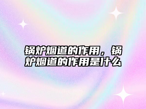 鍋爐煙道的作用，鍋爐煙道的作用是什么