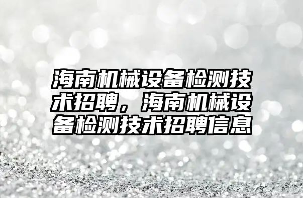 海南機(jī)械設(shè)備檢測技術(shù)招聘，海南機(jī)械設(shè)備檢測技術(shù)招聘信息