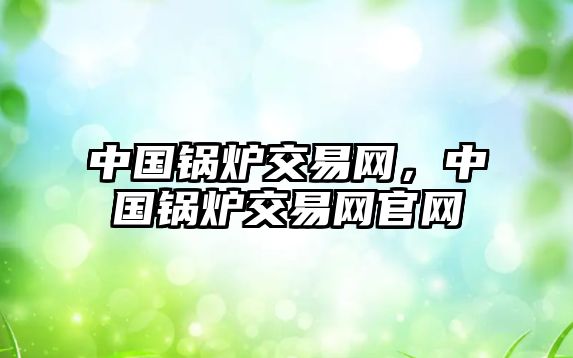 中國鍋爐交易網(wǎng)，中國鍋爐交易網(wǎng)官網(wǎng)