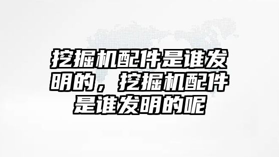挖掘機(jī)配件是誰(shuí)發(fā)明的，挖掘機(jī)配件是誰(shuí)發(fā)明的呢