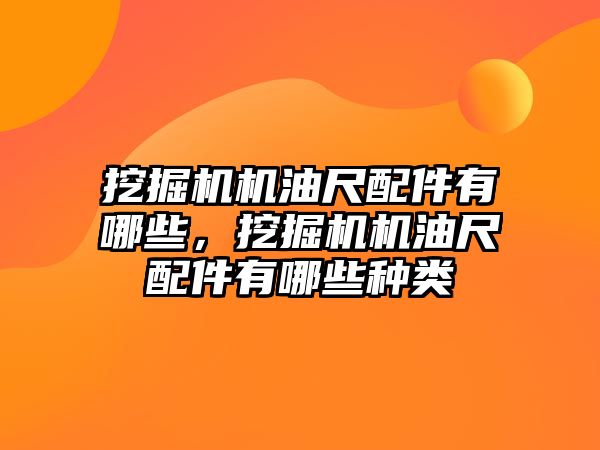 挖掘機(jī)機(jī)油尺配件有哪些，挖掘機(jī)機(jī)油尺配件有哪些種類