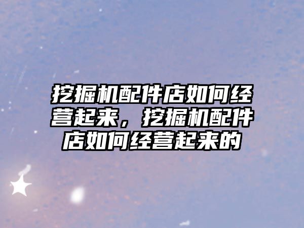 挖掘機(jī)配件店如何經(jīng)營(yíng)起來(lái)，挖掘機(jī)配件店如何經(jīng)營(yíng)起來(lái)的