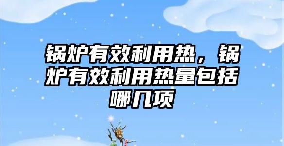 鍋爐有效利用熱，鍋爐有效利用熱量包括哪幾項(xiàng)