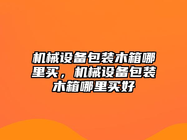 機械設備包裝木箱哪里買，機械設備包裝木箱哪里買好