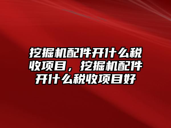 挖掘機配件開什么稅收項目，挖掘機配件開什么稅收項目好