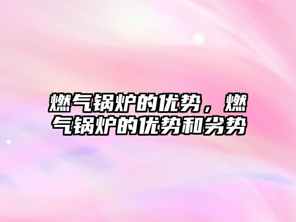 燃?xì)忮仩t的優(yōu)勢，燃?xì)忮仩t的優(yōu)勢和劣勢