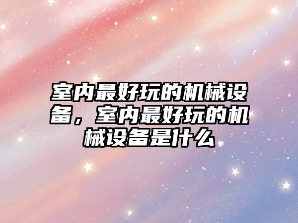 室內(nèi)最好玩的機械設(shè)備，室內(nèi)最好玩的機械設(shè)備是什么