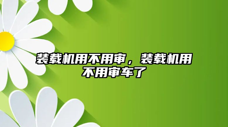 裝載機用不用審，裝載機用不用審車了