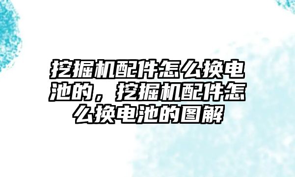 挖掘機(jī)配件怎么換電池的，挖掘機(jī)配件怎么換電池的圖解