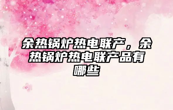 余熱鍋爐熱電聯(lián)產(chǎn)，余熱鍋爐熱電聯(lián)產(chǎn)品有哪些