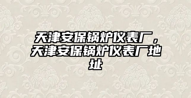 天津安保鍋爐儀表廠，天津安保鍋爐儀表廠地址