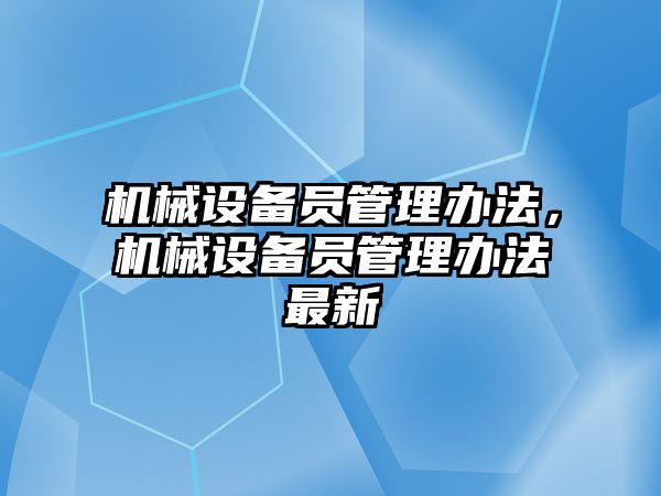 機(jī)械設(shè)備員管理辦法，機(jī)械設(shè)備員管理辦法最新